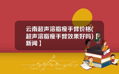 云南超声溶脂瘦手臂价格(超声溶脂瘦手臂效果好吗)【新闻】