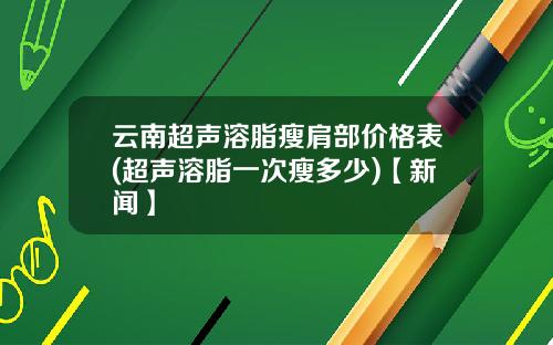 云南超声溶脂瘦肩部价格表(超声溶脂一次瘦多少)【新闻】