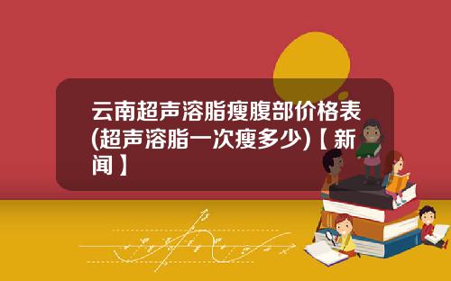 云南超声溶脂瘦腹部价格表(超声溶脂一次瘦多少)【新闻】