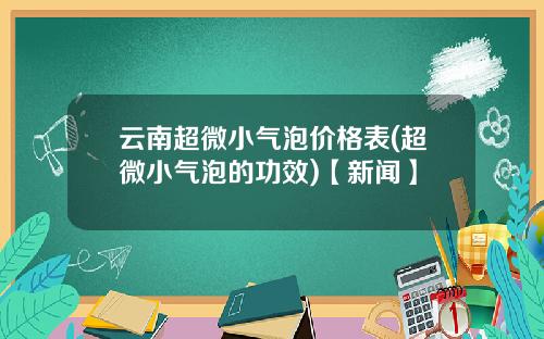 云南超微小气泡价格表(超微小气泡的功效)【新闻】