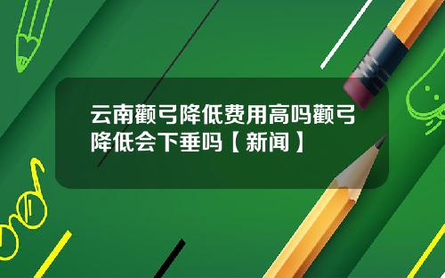 云南颧弓降低费用高吗颧弓降低会下垂吗【新闻】