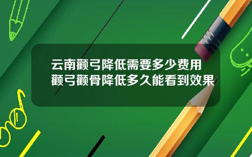 云南颧弓降低需要多少费用颧弓颧骨降低多久能看到效果