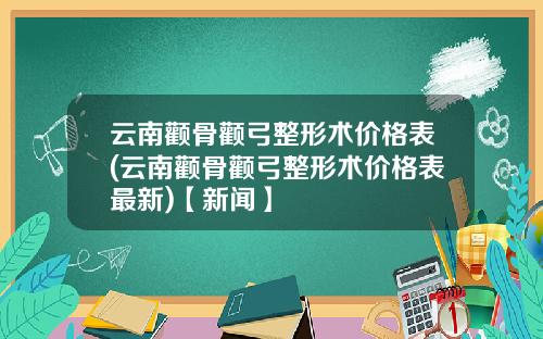 云南颧骨颧弓整形术价格表(云南颧骨颧弓整形术价格表最新)【新闻】
