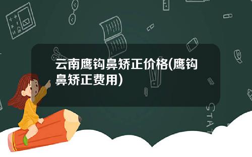 云南鹰钩鼻矫正价格(鹰钩鼻矫正费用)