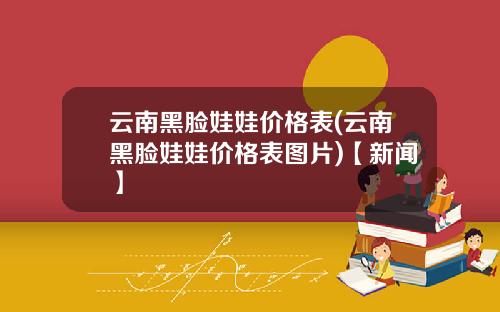 云南黑脸娃娃价格表(云南黑脸娃娃价格表图片)【新闻】