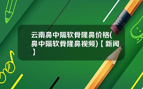 云南鼻中隔软骨隆鼻价格(鼻中隔软骨隆鼻视频)【新闻】