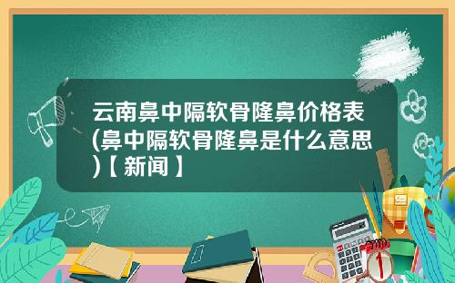 云南鼻中隔软骨隆鼻价格表(鼻中隔软骨隆鼻是什么意思)【新闻】
