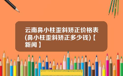 云南鼻小柱歪斜矫正价格表(鼻小柱歪斜矫正多少钱)【新闻】