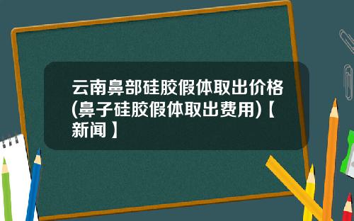云南鼻部硅胶假体取出价格(鼻子硅胶假体取出费用)【新闻】
