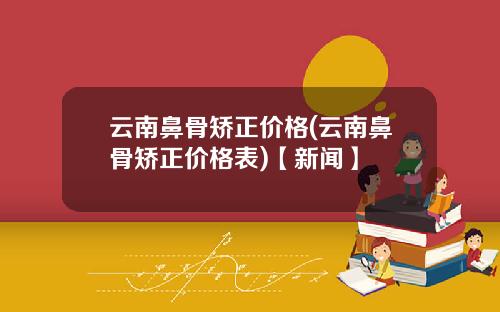 云南鼻骨矫正价格(云南鼻骨矫正价格表)【新闻】