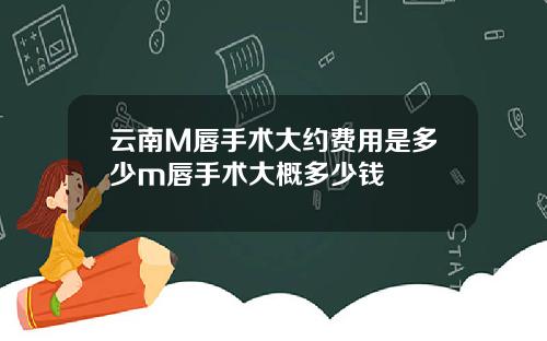 云南M唇手术大约费用是多少m唇手术大概多少钱
