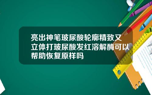 亮出神笔玻尿酸轮廓精致又立体打玻尿酸发红溶解酶可以帮助恢复原样吗