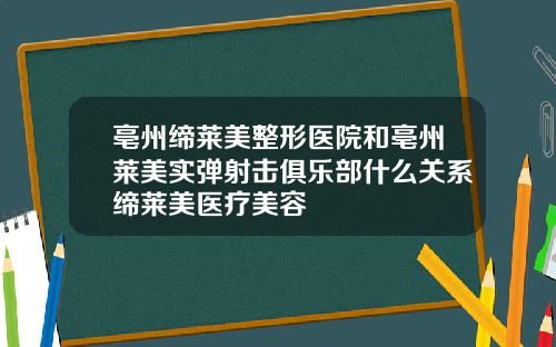 亳州缔莱美整形医院和亳州莱美实弹射击俱乐部什么关系缔莱美医疗美容