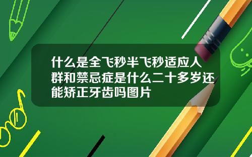什么是全飞秒半飞秒适应人群和禁忌症是什么二十多岁还能矫正牙齿吗图片