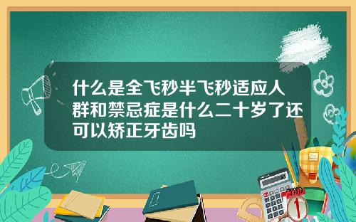 什么是全飞秒半飞秒适应人群和禁忌症是什么二十岁了还可以矫正牙齿吗