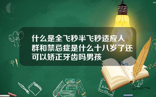 什么是全飞秒半飞秒适应人群和禁忌症是什么十八岁了还可以矫正牙齿吗男孩