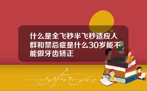 什么是全飞秒半飞秒适应人群和禁忌症是什么30岁能不能做牙齿矫正