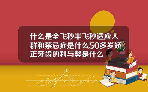 什么是全飞秒半飞秒适应人群和禁忌症是什么50多岁矫正牙齿的利与弊是什么