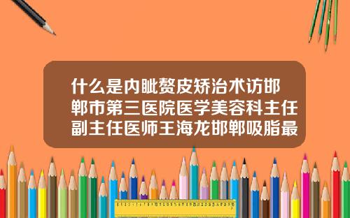 什么是内眦赘皮矫治术访邯郸市第三医院医学美容科主任副主任医师王海龙邯郸吸脂最好的医生