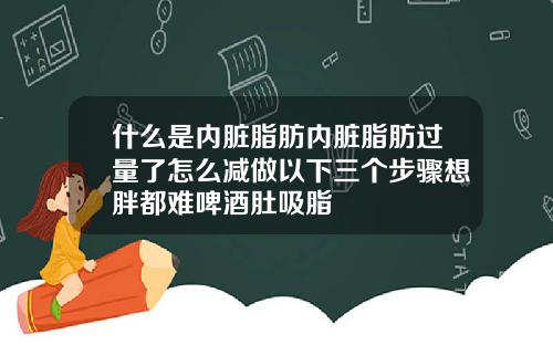 什么是内脏脂肪内脏脂肪过量了怎么减做以下三个步骤想胖都难啤酒肚吸脂