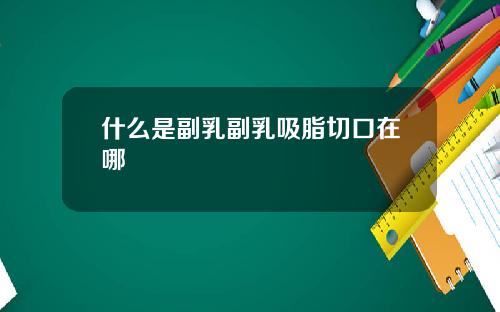什么是副乳副乳吸脂切口在哪