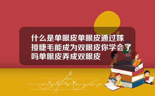 什么是单眼皮单眼皮通过嫁接睫毛能成为双眼皮你学会了吗单眼皮弄成双眼皮