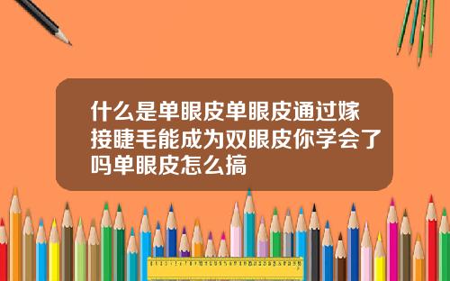 什么是单眼皮单眼皮通过嫁接睫毛能成为双眼皮你学会了吗单眼皮怎么搞