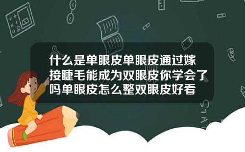 什么是单眼皮单眼皮通过嫁接睫毛能成为双眼皮你学会了吗单眼皮怎么整双眼皮好看