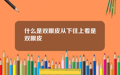什么是双眼皮从下往上看是双眼皮