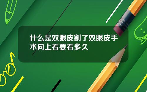 什么是双眼皮割了双眼皮手术向上看要看多久