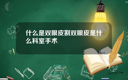 什么是双眼皮割双眼皮是什么科室手术