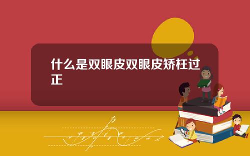 什么是双眼皮双眼皮矫枉过正