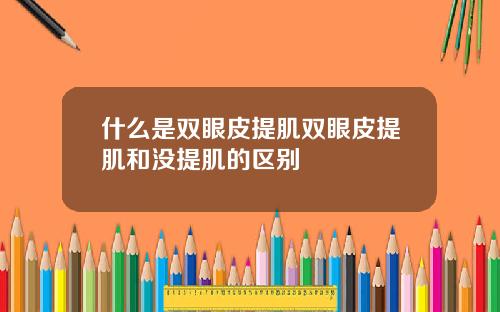 什么是双眼皮提肌双眼皮提肌和没提肌的区别
