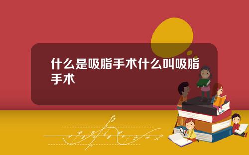 什么是吸脂手术什么叫吸脂手术