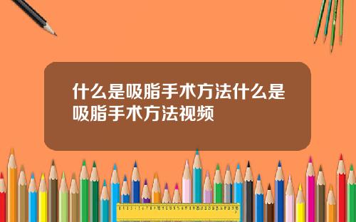 什么是吸脂手术方法什么是吸脂手术方法视频