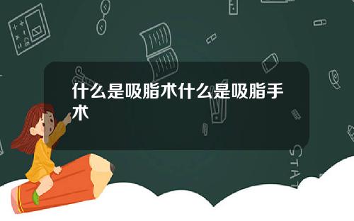 什么是吸脂术什么是吸脂手术