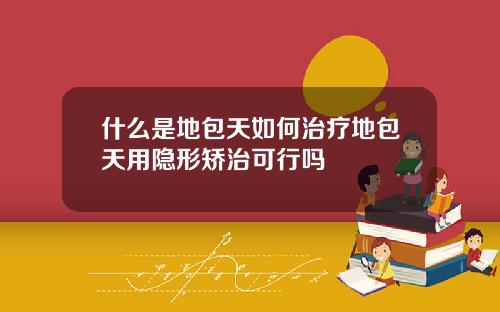 什么是地包天如何治疗地包天用隐形矫治可行吗