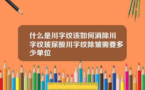 什么是川字纹该如何消除川字纹玻尿酸川字纹除皱需要多少单位