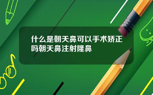什么是朝天鼻可以手术矫正吗朝天鼻注射隆鼻