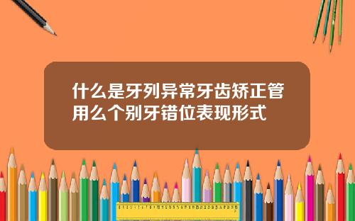 什么是牙列异常牙齿矫正管用么个别牙错位表现形式