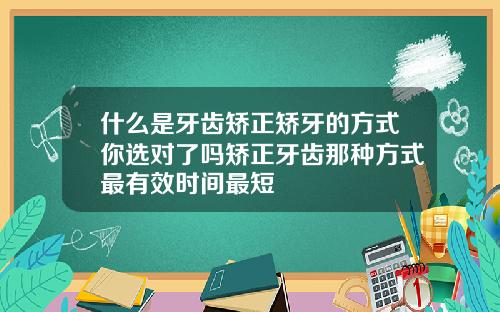 什么是牙齿矫正矫牙的方式你选对了吗矫正牙齿那种方式最有效时间最短