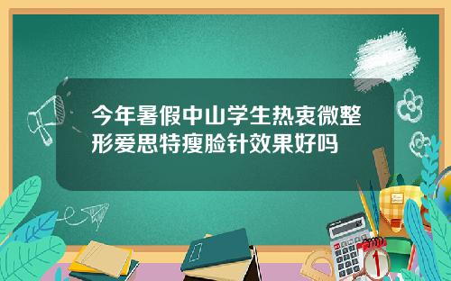 今年暑假中山学生热衷微整形爱思特瘦脸针效果好吗