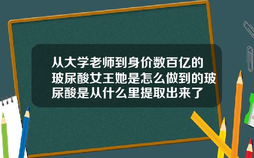 从大学老师到身价数百亿的玻尿酸女王她是怎么做到的玻尿酸是从什么里提取出来了