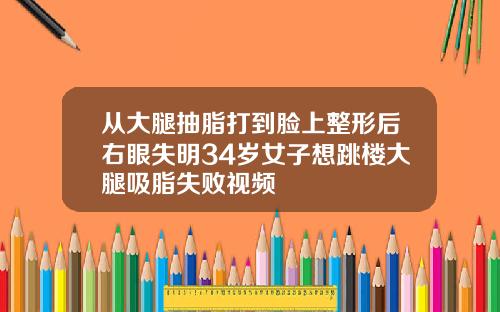 从大腿抽脂打到脸上整形后右眼失明34岁女子想跳楼大腿吸脂失败视频