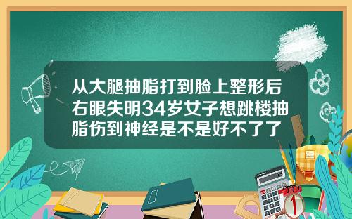 从大腿抽脂打到脸上整形后右眼失明34岁女子想跳楼抽脂伤到神经是不是好不了了