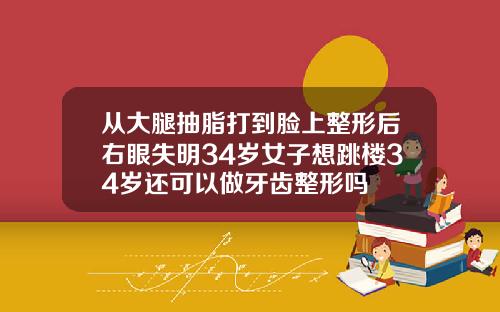 从大腿抽脂打到脸上整形后右眼失明34岁女子想跳楼34岁还可以做牙齿整形吗