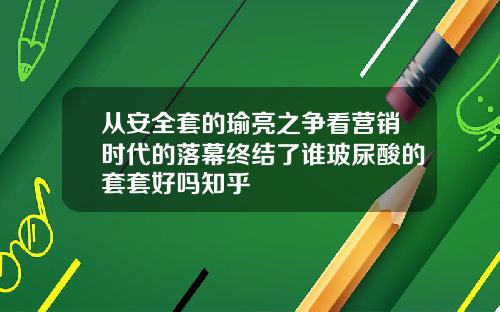 从安全套的瑜亮之争看营销时代的落幕终结了谁玻尿酸的套套好吗知乎