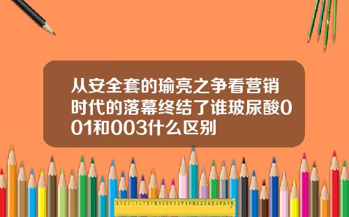 从安全套的瑜亮之争看营销时代的落幕终结了谁玻尿酸001和003什么区别