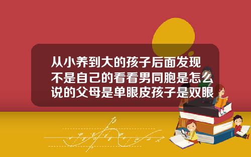 从小养到大的孩子后面发现不是自己的看看男同胞是怎么说的父母是单眼皮孩子是双眼皮正常吗视频