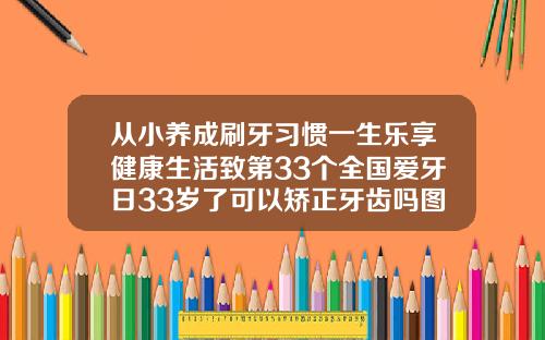 从小养成刷牙习惯一生乐享健康生活致第33个全国爱牙日33岁了可以矫正牙齿吗图片